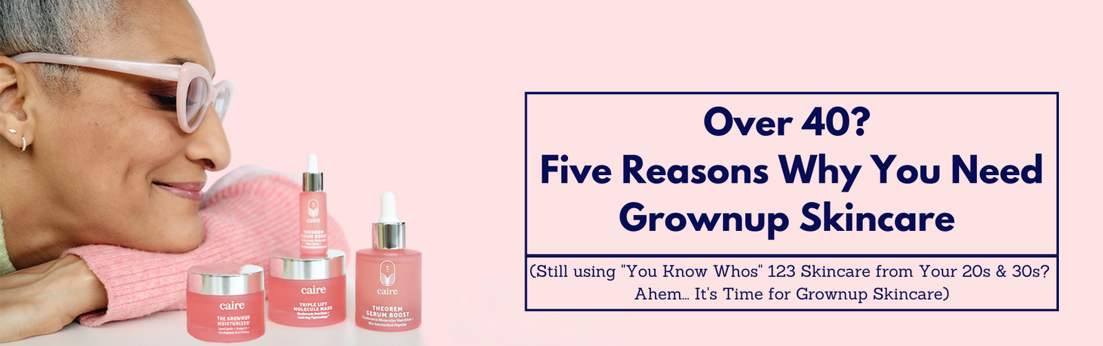 Over 40? 5 reasons why you need grownup skincare. (Still using 'you know whos' 123 skincare from your 20s & 30s? Ahem.  It's Time for Grownup Skincare)