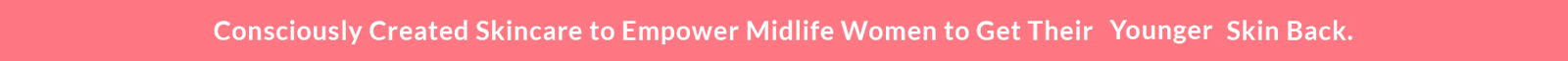 Consciously Created Skincare to Empower MidLife Women To Get Their (Firmer / Glowier / Smoother) Skin Back