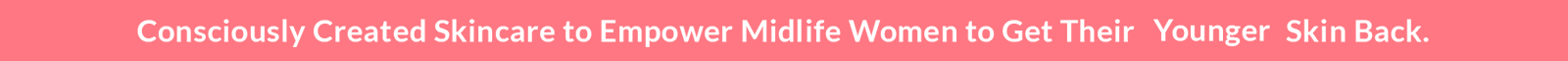 Consciously Created Skincare to Empower MidLife Women To Get Their Younger Firmer Smoother Hydrated Clearer Skin Back. Skincare for women over 35 that empowers midlife women to get their firmer, smoother, younger, clearer, hydrated mature skin back