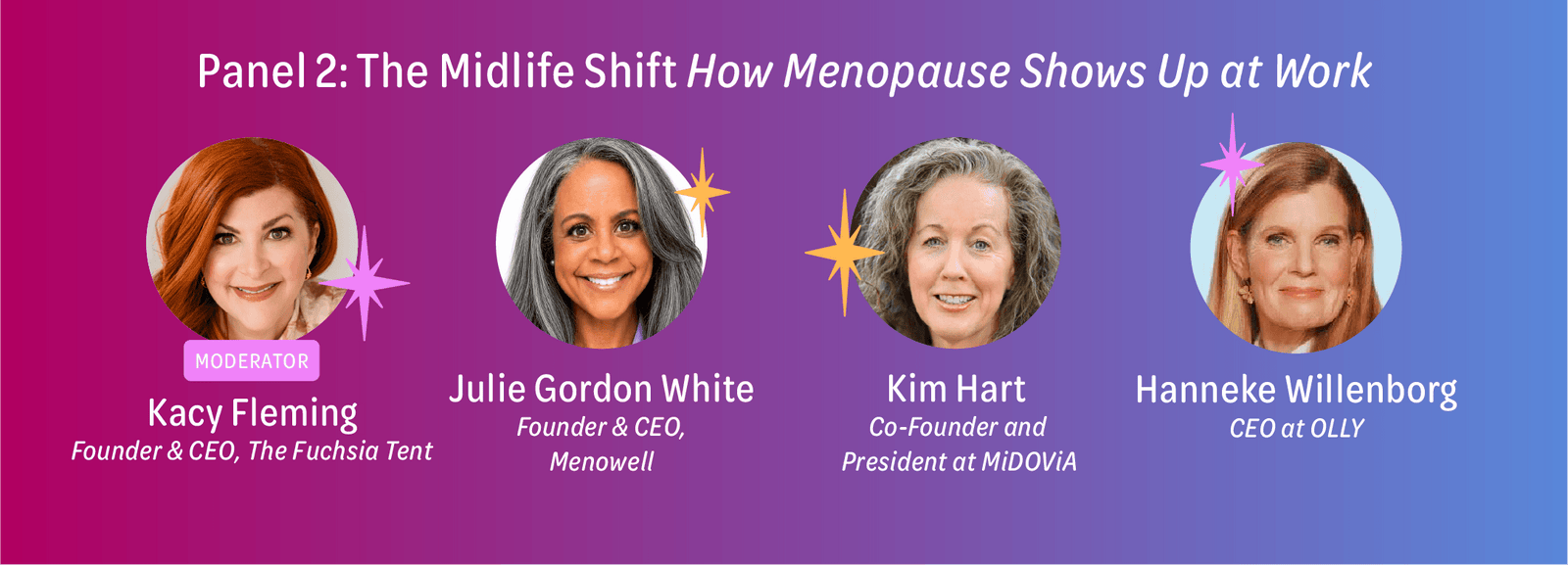 Panel 2: The Midlife Shift - How Menopause Shows Up at Work with Moderator Kacy Fleming, Founder & CEO, The Fuschia Tent, and three panelists, including Julie Gordon White, Founder & CEO Menowell, Kim Hart, Co-Founder and President at MiDOVia, and Hanneke Willenborg, CEO at OLLY