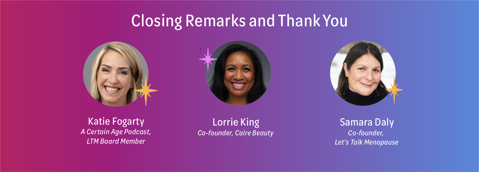 Closing Remarks and Thank you:  Katie Fogarty, Lorrie King, Co-Founder, Caire Beauty, and Samara Daly, Co-Founder, Let's Talk Menopause