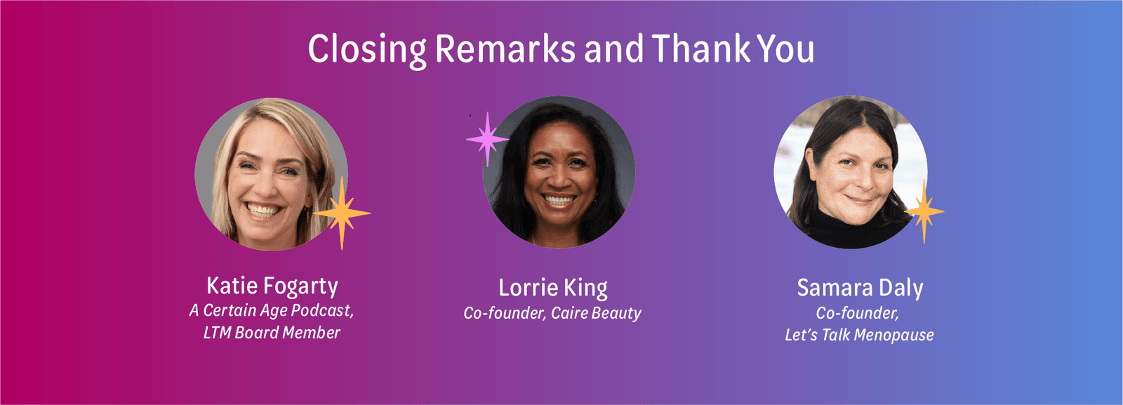 Closing Remarks and Thank you:  Katie Fogarty, Lorrie King, Co-Founder, Caire Beauty, and Samara Daly, Co-Founder, Let's Talk Menopause